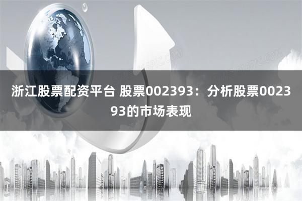 浙江股票配资平台 股票002393：分析股票002393的市场表现