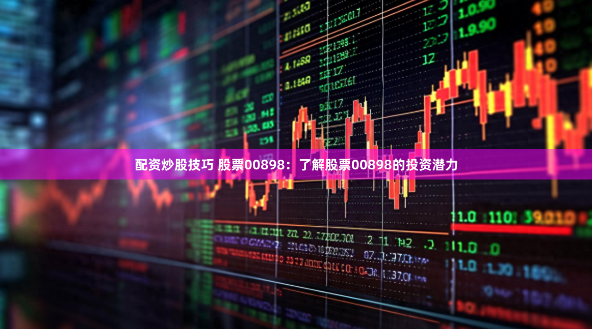 配资炒股技巧 股票00898：了解股票00898的投资潜力