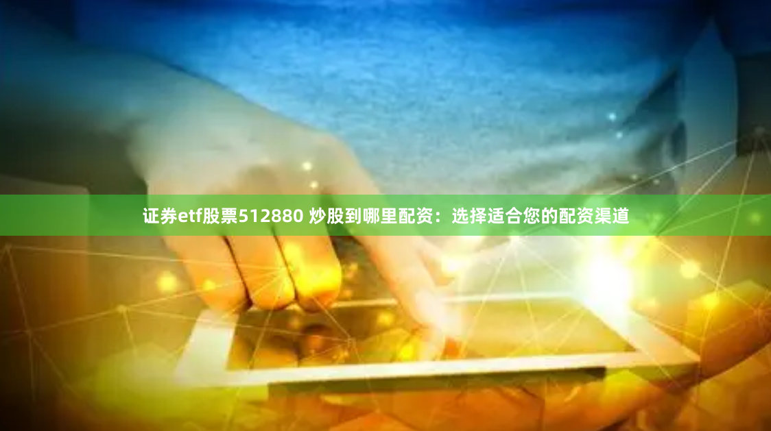证券etf股票512880 炒股到哪里配资：选择适合您的配资渠道