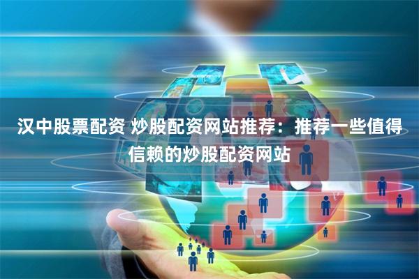 汉中股票配资 炒股配资网站推荐：推荐一些值得信赖的炒股配资网站