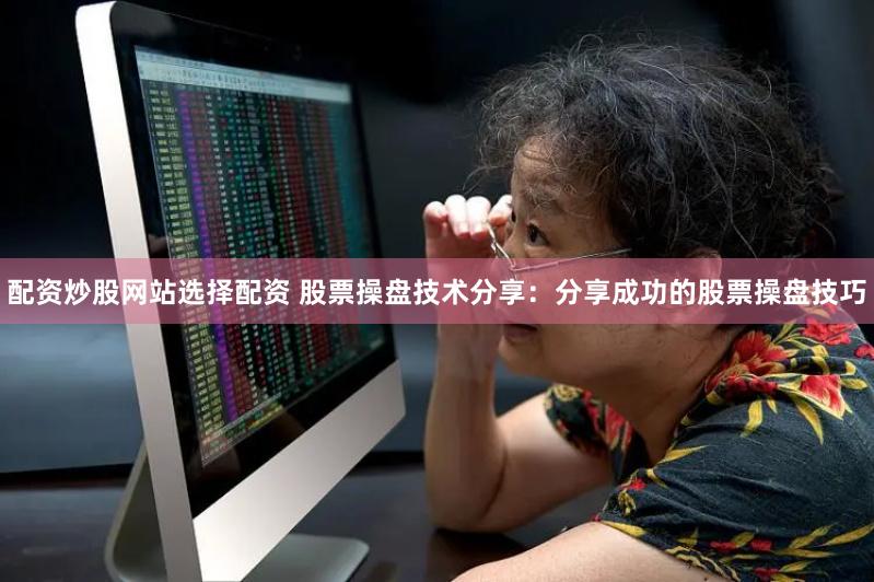 配资炒股网站选择配资 股票操盘技术分享：分享成功的股票操盘技巧
