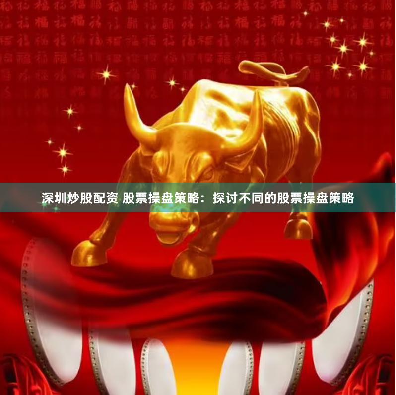 深圳炒股配资 股票操盘策略：探讨不同的股票操盘策略