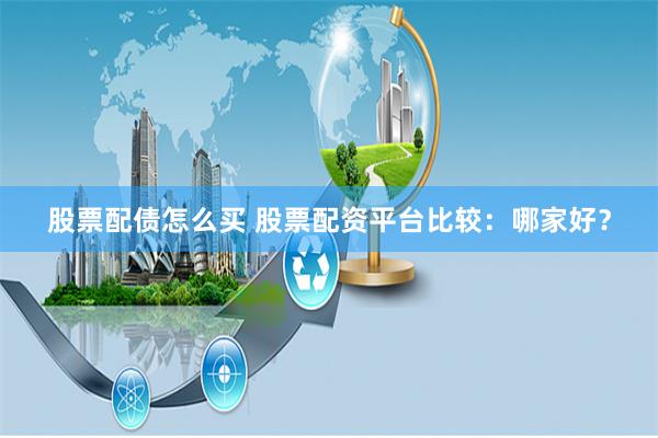 股票配债怎么买 股票配资平台比较：哪家好？