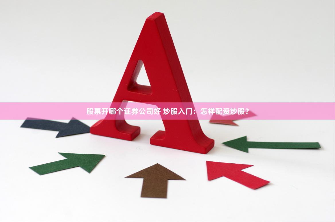 股票开哪个证券公司好 炒股入门：怎样配资炒股？