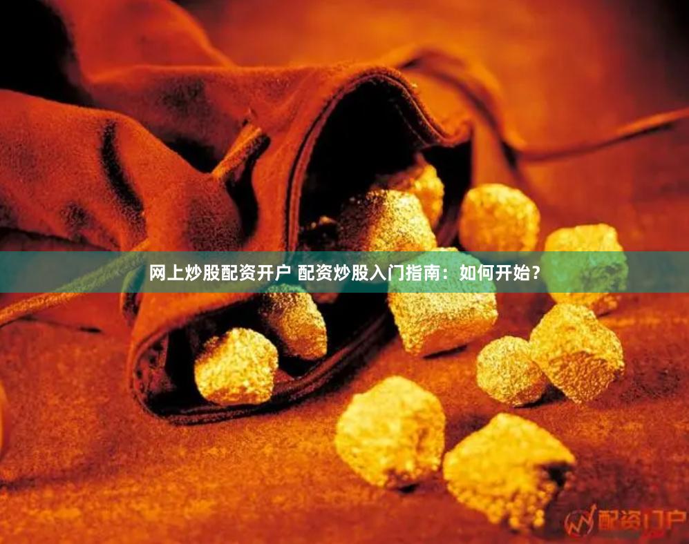 网上炒股配资开户 配资炒股入门指南：如何开始？