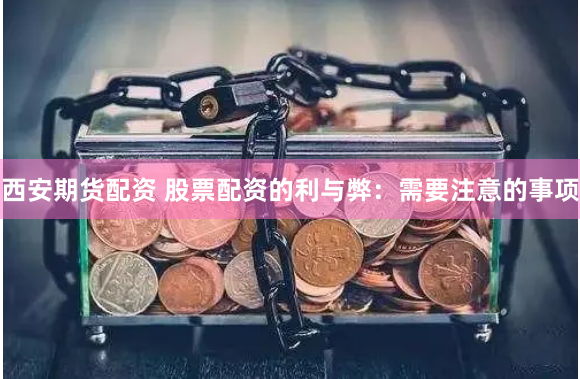 西安期货配资 股票配资的利与弊：需要注意的事项