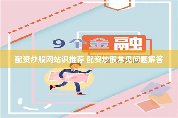 配资炒股网站识推荐 配资炒股常见问题解答