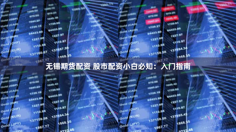 无锡期货配资 股市配资小白必知：入门指南