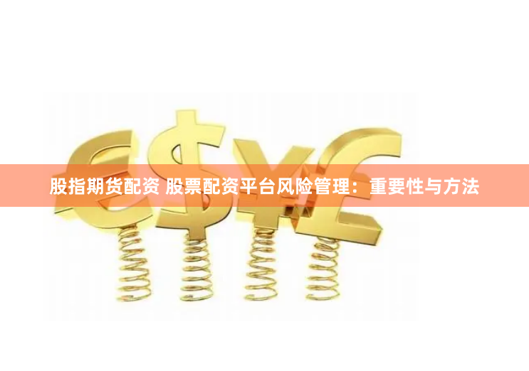 股指期货配资 股票配资平台风险管理：重要性与方法