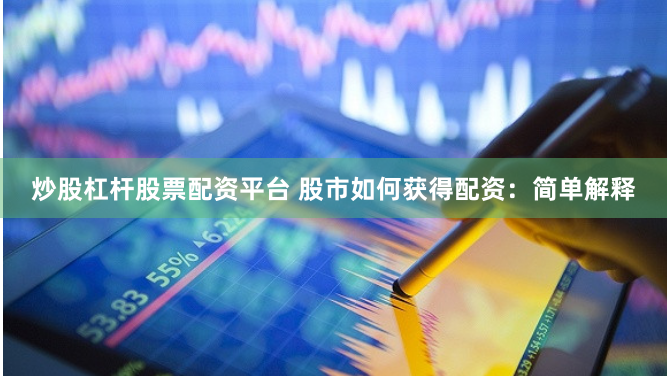 炒股杠杆股票配资平台 股市如何获得配资:简单解释