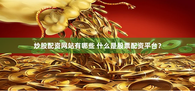 炒股配资网站有哪些 什么是股票配资平台？