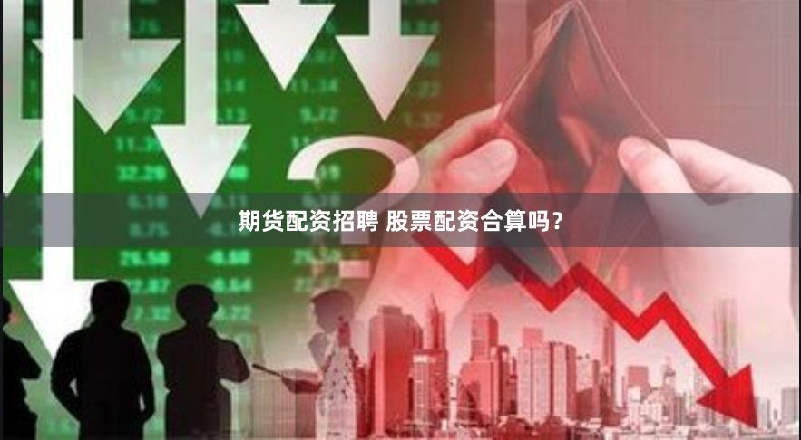 期货配资招聘 股票配资合算吗？
