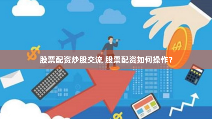 股票配资炒股交流 股票配资如何操作？