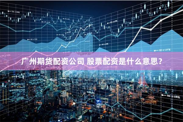 广州期货配资公司 股票配资是什么意思？