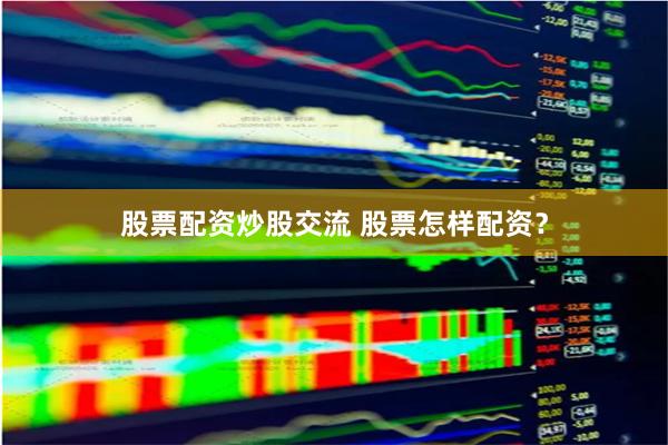 股票配资炒股交流 股票怎样配资？