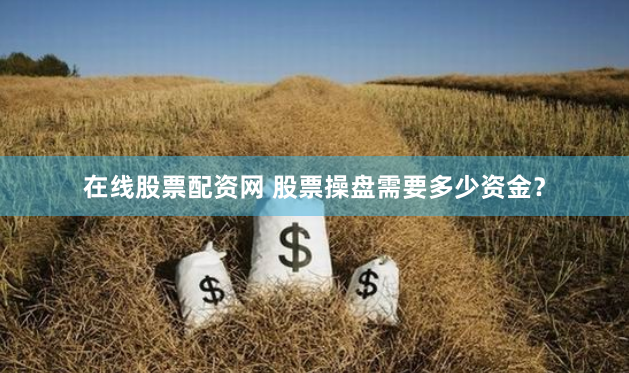 在线股票配资网 股票操盘需要多少资金？
