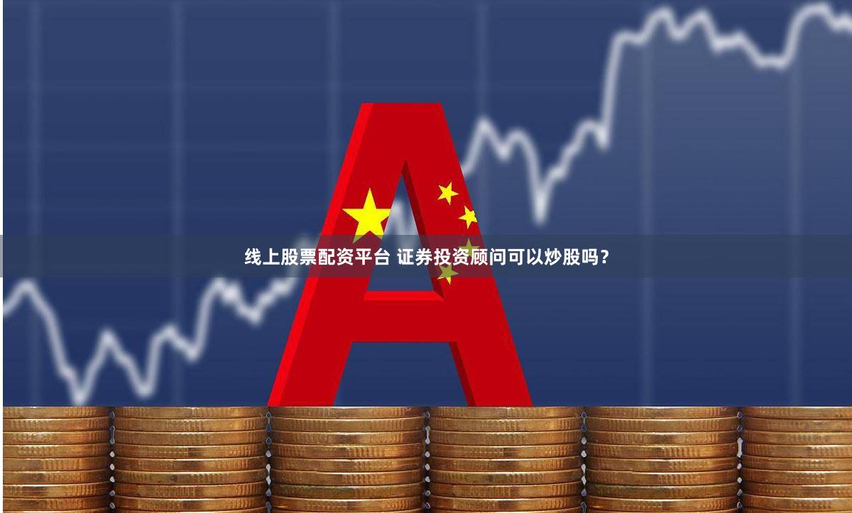 线上股票配资平台 证券投资顾问可以炒股吗？
