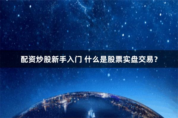 配资炒股新手入门 什么是股票实盘交易？