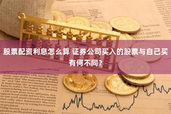股票配资利息怎么算 证券公司买入的股票与自己买有何不同？