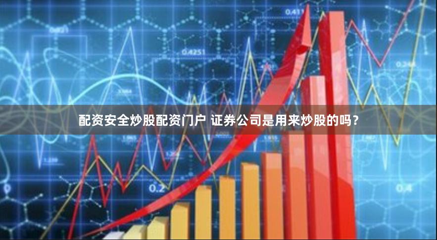 配资安全炒股配资门户 证券公司是用来炒股的吗？