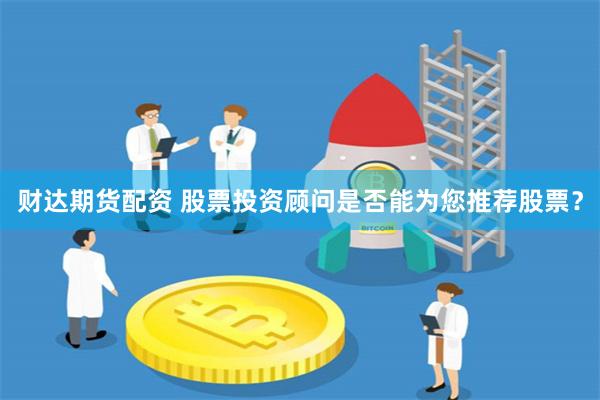 财达期货配资 股票投资顾问是否能为您推荐股票？