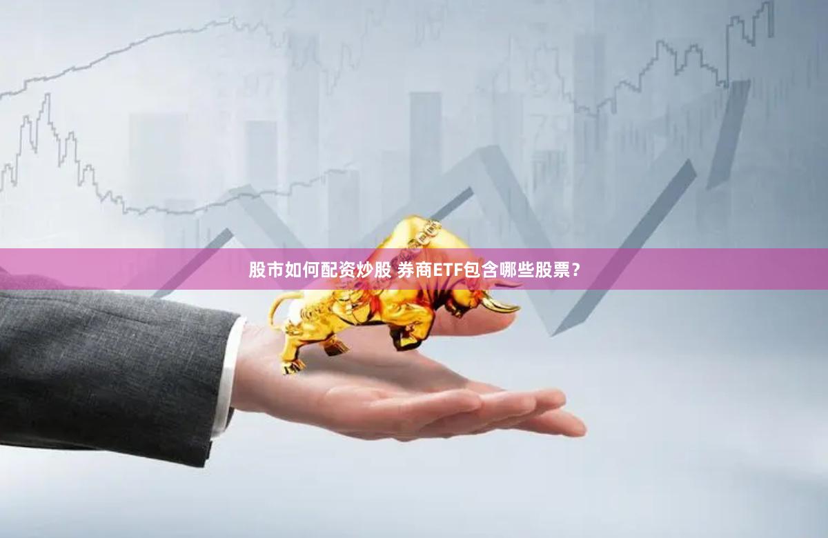 股市如何配资炒股 券商ETF包含哪些股票？