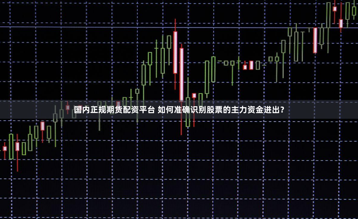 国内正规期货配资平台 如何准确识别股票的主力资金进出？