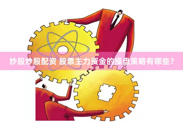 炒股炒股配资 股票主力资金的操盘策略有哪些？