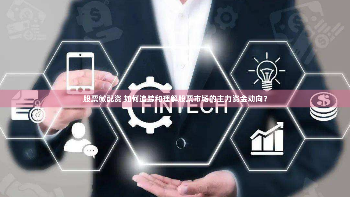 股票微配资 如何追踪和理解股票市场的主力资金动向？