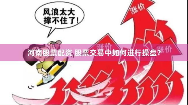 河南股票配资 股票交易中如何进行操盘？