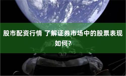 股市配资行情 了解证券市场中的股票表现如何？