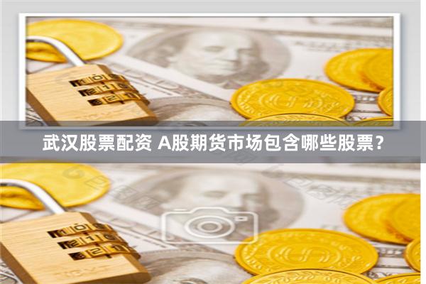 武汉股票配资 A股期货市场包含哪些股票？