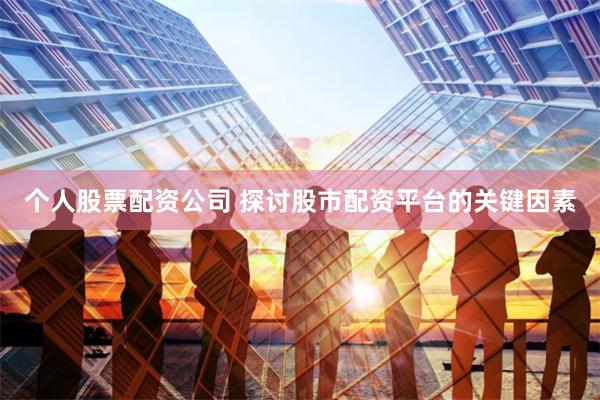 个人股票配资公司 探讨股市配资平台的关键因素