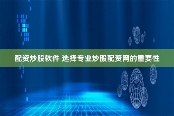 配资炒股软件 选择专业炒股配资网的重要性