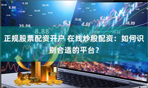正规股票配资开户 在线炒股配资：如何识别合适的平台？
