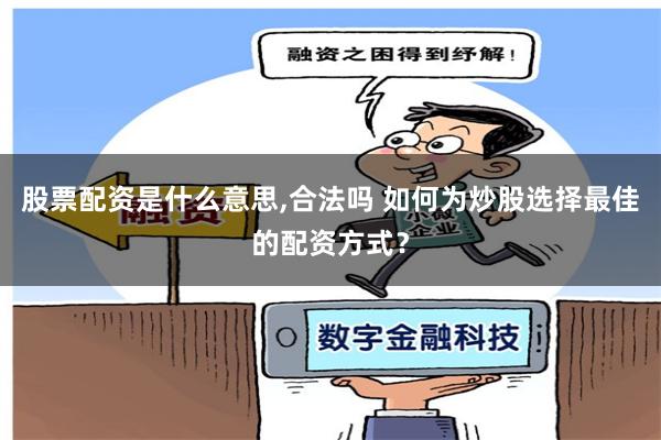 股票配资是什么意思,合法吗 如何为炒股选择最佳的配资方式？