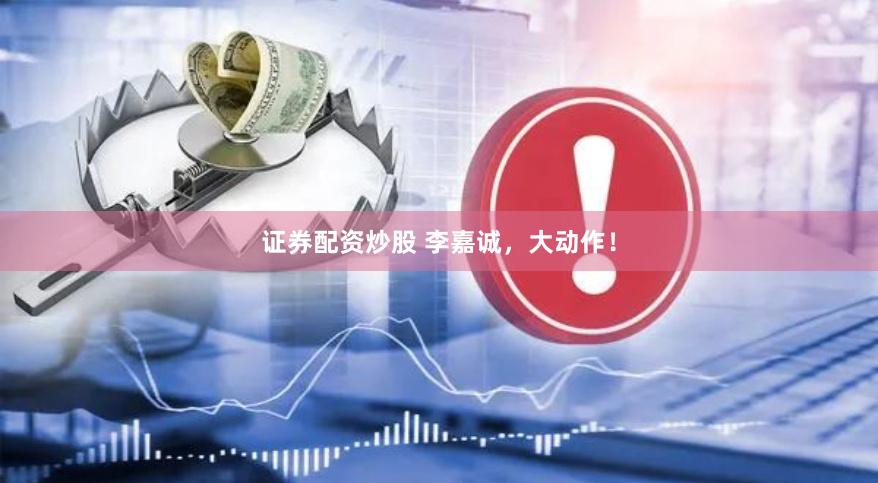 证券配资炒股 李嘉诚，大动作！