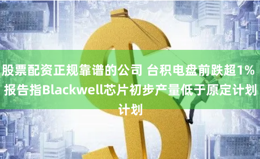 股票配资正规靠谱的公司 台积电盘前跌超1% 报告指Blackwell芯片初步产量低于原定计划