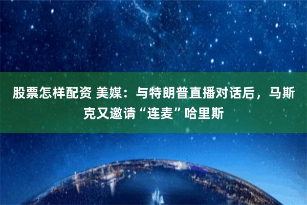 股票怎样配资 美媒：与特朗普直播对话后，马斯克又邀请“连麦”哈里斯