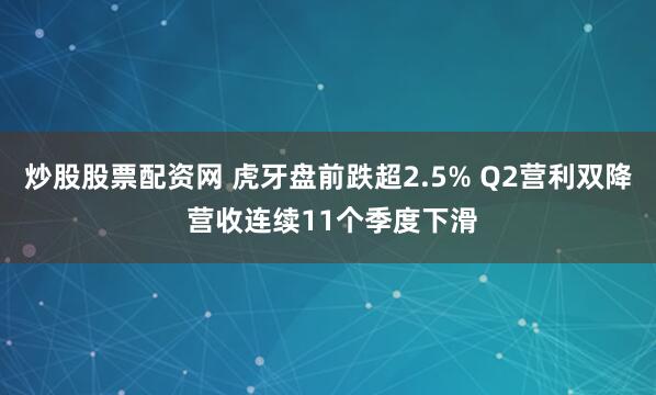 炒股股票配资网 虎牙盘前跌超2.5% Q2营利双降 营收连续11个季度下滑