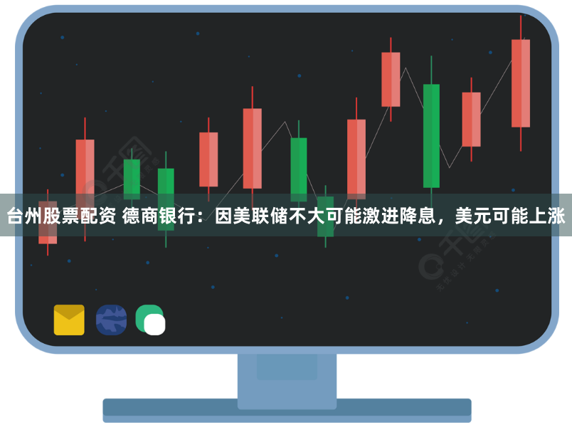台州股票配资 德商银行：因美联储不大可能激进降息，美元可能上涨