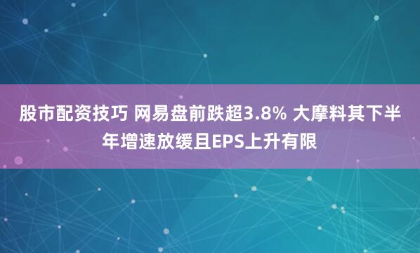 股市配资技巧 网易盘前跌超3.8% 大摩料其下半年增速放缓且EPS上升有限