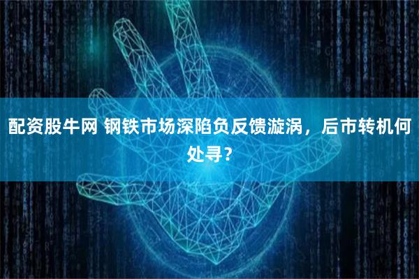 配资股牛网 钢铁市场深陷负反馈漩涡，后市转机何处寻？