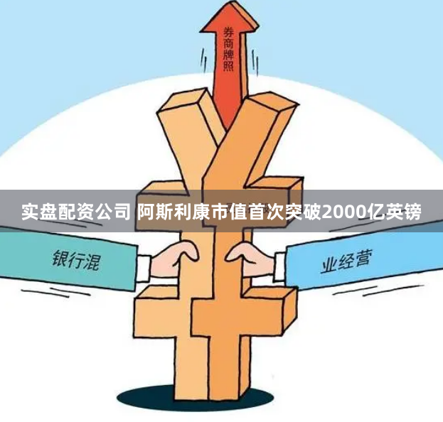 实盘配资公司 阿斯利康市值首次突破2000亿英镑