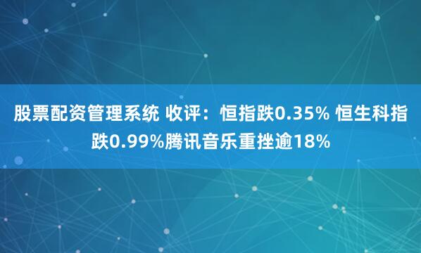 股票配资管理系统 收评：恒指跌0.35% 恒生科指跌0.99%腾讯音乐重挫逾18%