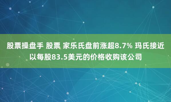 股票操盘手 股票 家乐氏盘前涨超8.7% 玛氏接近以每股83.5美元的价格收购该公司