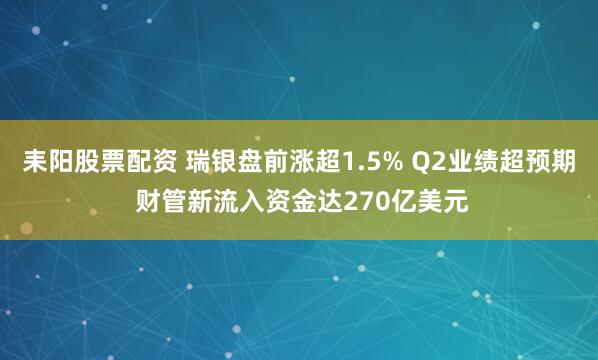 耒阳股票配资 瑞银盘前涨超1.5% Q2业绩超预期 财管新流入资金达270亿美元