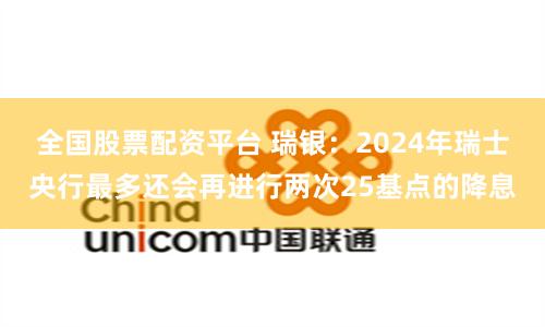 全国股票配资平台 瑞银：2024年瑞士央行最多还会再进行两次25基点的降息