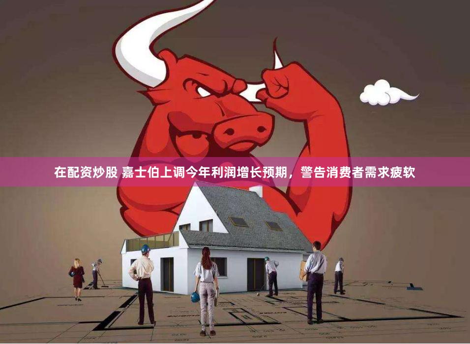 在配资炒股 嘉士伯上调今年利润增长预期，警告消费者需求疲软
