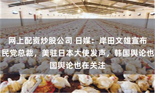 网上配资炒股公司 日媒：岸田文雄宣布弃选自民党总裁，美驻日本大使发声，韩国舆论也在关注